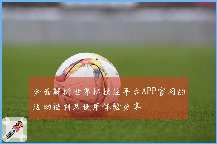 全面解析世界杯投注平台APP官网的活动福利及使用体验分享