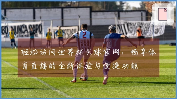 轻松访问世界杯买球官网，畅享体育直播的全新体验与便捷功能