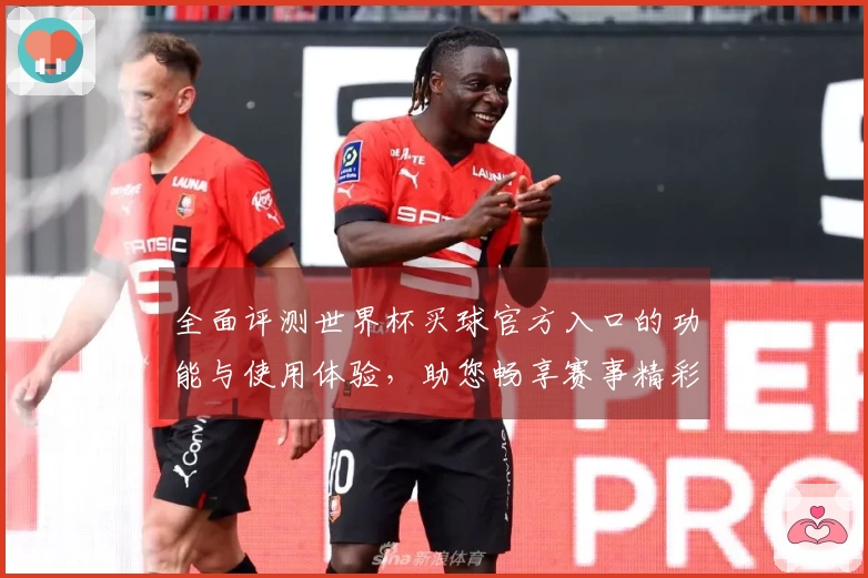 全面评测世界杯买球官方入口的功能与使用体验，助您畅享赛事精彩时刻