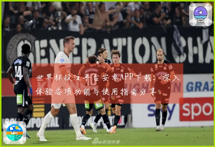 世界杯投注平台安卓APP下载：深入体验各项功能与使用指南分享