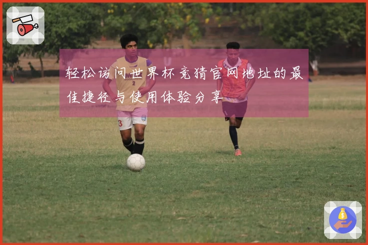 轻松访问世界杯竞猜官网地址的最佳捷径与使用体验分享