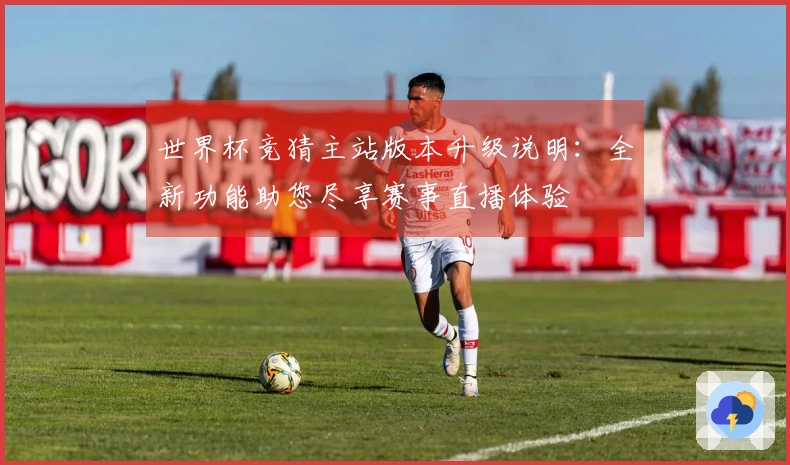 世界杯竞猜主站版本升级说明：全新功能助您尽享赛事直播体验