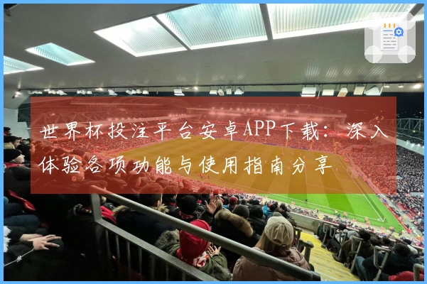 世界杯投注平台安卓APP下载：深入体验各项功能与使用指南分享