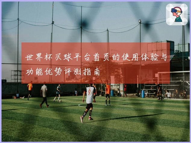 世界杯买球平台首页的使用体验与功能优势评测指南